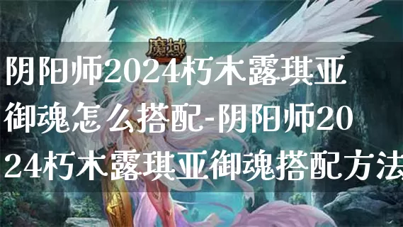 阴阳师2024朽木露琪亚御魂怎么搭配-阴阳师2024朽木露琪亚御魂搭配方法介绍攻略_https://www.haoxf.com_游戏攻略_第1张